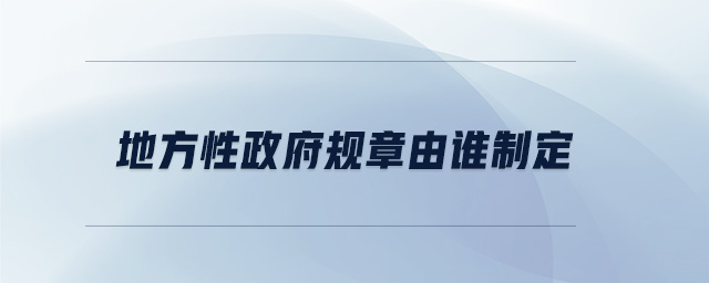 地方性政府規(guī)章由誰制定