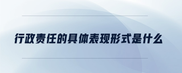 行政責(zé)任的具體表現(xiàn)形式是什么