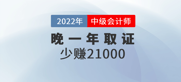 晚一年取得中級(jí)會(huì)計(jì)職稱(chēng)證,，相當(dāng)于少賺21000元