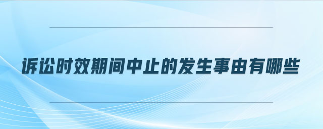 訴訟時(shí)效期間中止的發(fā)生事由有哪些