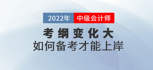 2022年中級(jí)會(huì)計(jì)考試大綱發(fā)生巨變,，如何備考才能上岸？