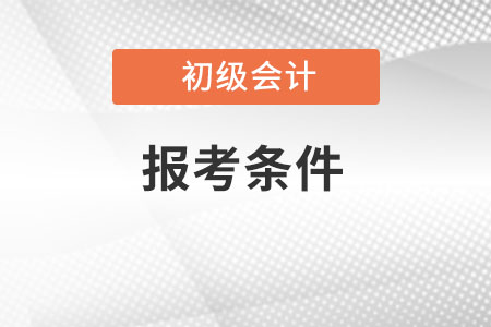 初級會計證報考條件都有什么呢,？