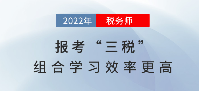 2022稅務(wù)師報(bào)考“三稅”,，組合學(xué)習(xí)效率更高！