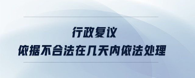 行政復(fù)議依據(jù)不合法在幾天內(nèi)依法處理