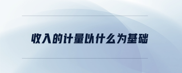 收入的計(jì)量以什么為基礎(chǔ)