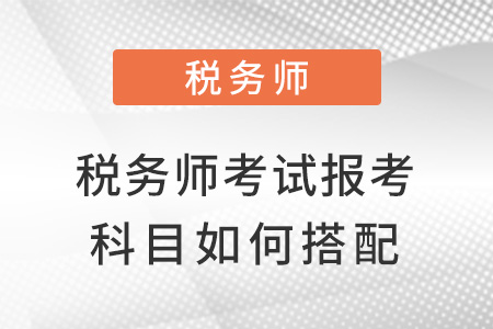 刷稅務(wù)師考試報考科目如何搭配才好