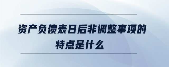 資產(chǎn)負(fù)債表日后非調(diào)整事項(xiàng)的特點(diǎn)是什么