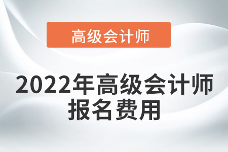 2022年高級(jí)會(huì)計(jì)師報(bào)名費(fèi)用