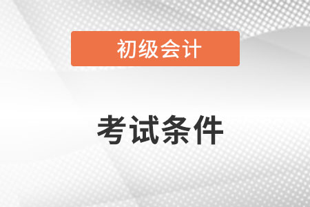 初級會計證考試資格條件是什么,？