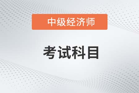 2022中級(jí)經(jīng)濟(jì)師考試科目有什么