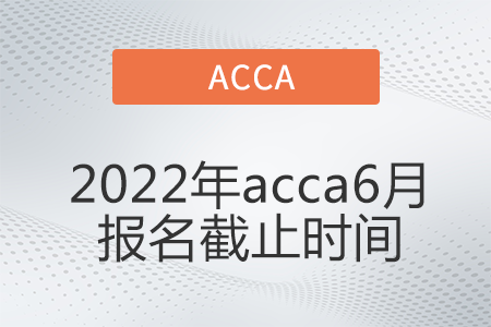 2022年acca6月報名截止時間是哪天