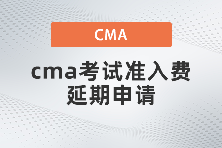 cma考試準入費延期申請什么流程