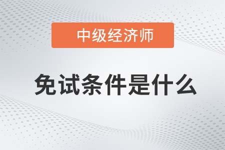 2022年中級經(jīng)濟(jì)師免試條件是什么