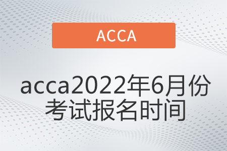 acca2022年6月份考試報名時間是哪天