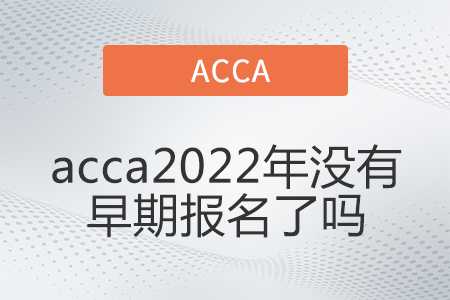 acca2022年沒有早期報名了嗎