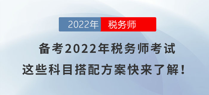 備考2022年稅務(wù)師考試,，這些科目搭配方案快來了解,！