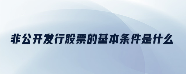 非公開發(fā)行股票的基本條件是什么