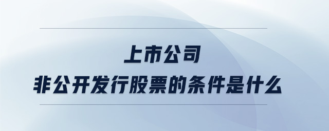 上市公司非公開(kāi)發(fā)行股票的條件是什么