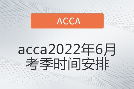 acca2022年6月考季時(shí)間安排