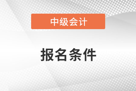 考中級會計職稱的條件都有什么,？