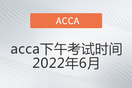 acca下午考試時間2022年6月是幾點