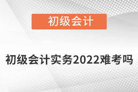 初級會計(jì)實(shí)務(wù)2022難考嗎,？