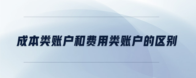 成本類賬戶和費(fèi)用類賬戶的區(qū)別