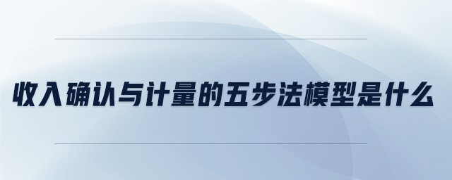 收入確認(rèn)與計量的五步法模型是什么