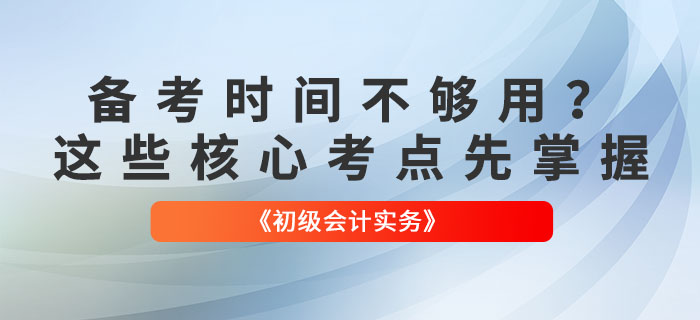 備考時間不夠用,？《初級會計實務(wù)》這些核心考點先掌握,！