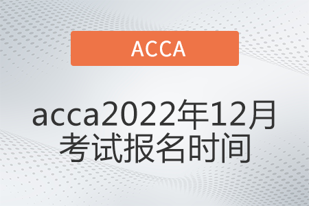 acca2022年12月考試報名時間是哪天