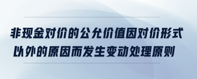 非現(xiàn)金對價的公允價值因?qū)r形式以外的原因而發(fā)生變動處理原則