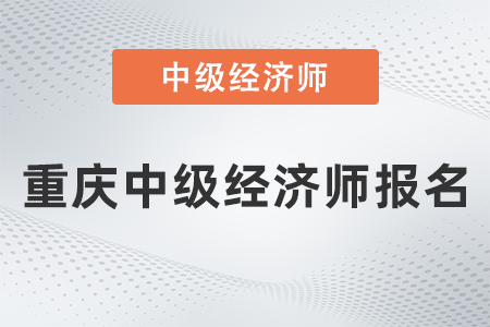 2022年重慶市武隆縣中級(jí)經(jīng)濟(jì)師報(bào)名什么時(shí)候