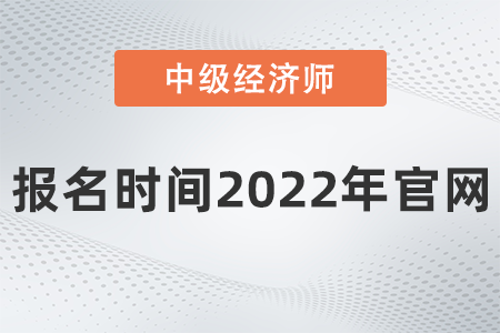 中級經(jīng)濟師報名時間2022年官網(wǎng)是什么