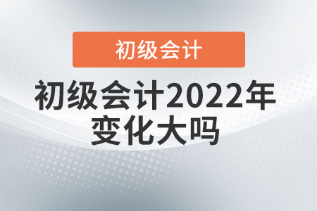 初級會計(jì)2022年變化大嗎,？