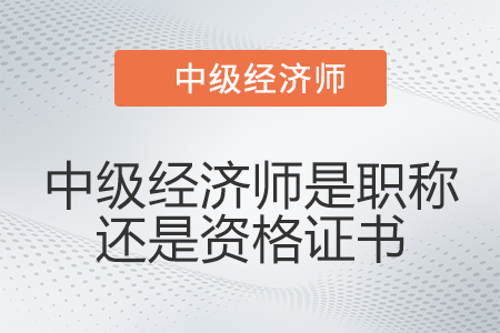 中級(jí)經(jīng)濟(jì)師是職稱還是資格證書