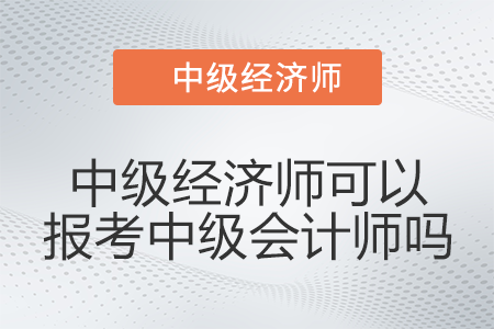 有中級(jí)經(jīng)濟(jì)師可以報(bào)考中級(jí)會(huì)計(jì)師嗎