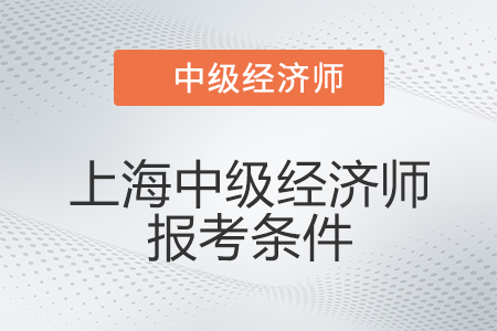 2022年上海中級經(jīng)濟(jì)師報(bào)考條件有什么