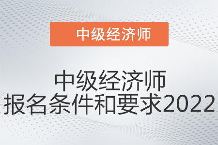 中級經(jīng)濟(jì)師報名條件和要求2022是什么