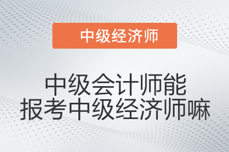 中級(jí)會(huì)計(jì)師能報(bào)考中級(jí)經(jīng)濟(jì)師嘛