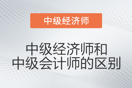 中級經(jīng)濟師和中級會計師的區(qū)別有什么