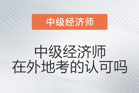 中級經(jīng)濟師在外地考的認(rèn)可嗎