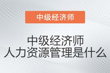 中級經(jīng)濟(jì)師人力資源管理是什么