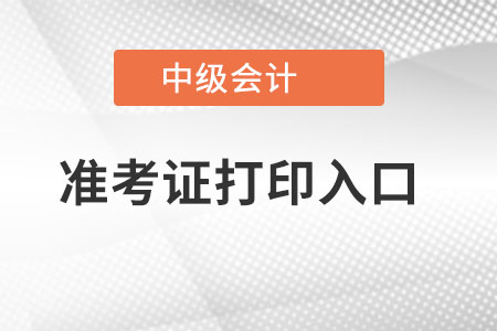 中級(jí)會(huì)計(jì)職稱(chēng)準(zhǔn)考證打印入口是在哪里,？