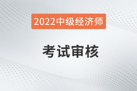 新疆2022年中級經(jīng)濟師考試報名信息怎么審核？