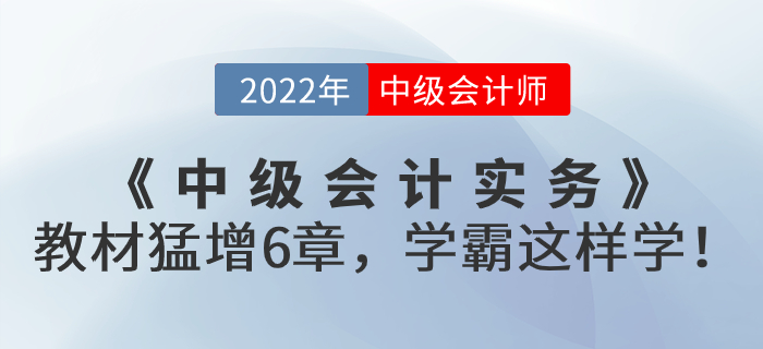 支招,！2022年《中級(jí)會(huì)計(jì)實(shí)務(wù)》教材猛增6章，學(xué)霸這樣學(xué),！