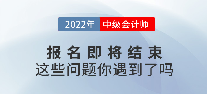 2022中級會計報名即將結束,，你是不是遇到了這些問題？