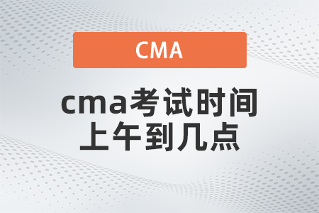2022年cma考試時(shí)間上午到幾點(diǎn)