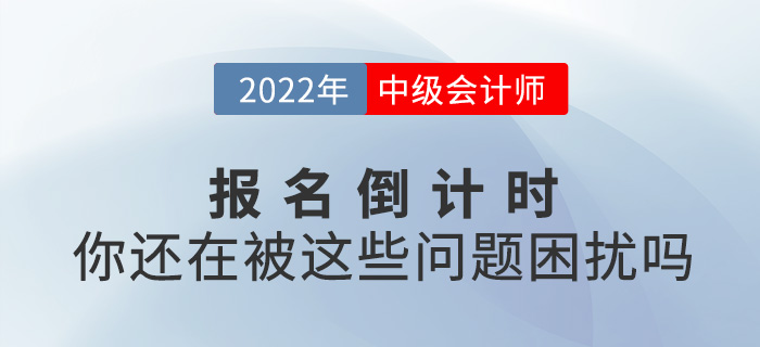 2022中級(jí)會(huì)計(jì)報(bào)名進(jìn)入倒計(jì)時(shí),，你還在被這些問題困擾嗎,？