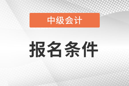 中級會(huì)計(jì)職稱報(bào)名條件和要求是什么？