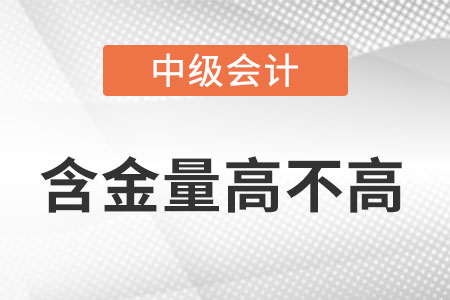 中級會計職稱含金量高不高,？